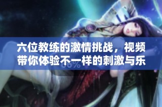 六位教练的激情挑战，视频带你体验不一样的刺激与乐趣