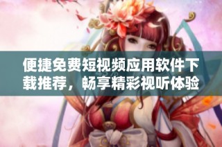 便捷免费短视频应用软件下载推荐，畅享精彩视听体验