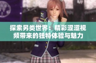 探索另类世界：精彩涩涩视频带来的独特体验与魅力