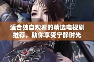 适合独自观看的精选电视剧推荐，助你享受宁静时光
