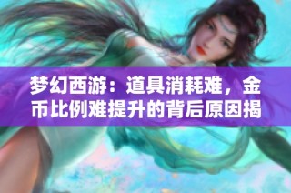 梦幻西游：道具消耗难，金币比例难提升的背后原因揭秘
