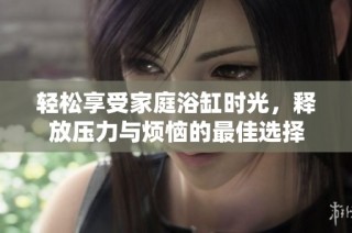轻松享受家庭浴缸时光，释放压力与烦恼的最佳选择