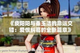 《皮阳阳与秦玉洁的命运交错：爱恨纠葛的全新篇章》