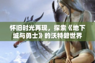 怀旧时光再现，探索《地下城与勇士》的沃特碧世界