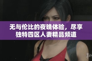 无与伦比的夜晚体验，尽享独特四区人妻精品频道