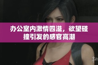 办公室内激情四溢，欲望碰撞引发的感官高潮