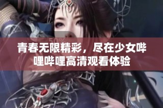 青春无限精彩，尽在少女哔哩哔哩高清观看体验