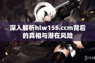 深入解析hlw155.ccm背后的真相与潜在风险