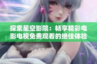 探索星空影院：畅享精彩电影电视免费观看的绝佳体验