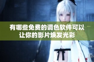 有哪些免费的调色软件可以让你的影片焕发光彩