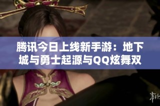 腾讯今日上线新手游：地下城与勇士起源与QQ炫舞双双开服