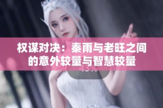 权谋对决：秦雨与老旺之间的意外较量与智慧较量