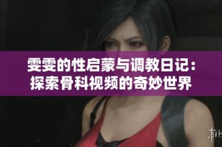 雯雯的性启蒙与调教日记：探索骨科视频的奇妙世界