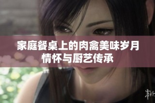 家庭餐桌上的肉禽美味岁月情怀与厨艺传承