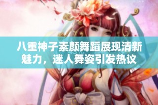 八重神子素颜舞蹈展现清新魅力，迷人舞姿引发热议