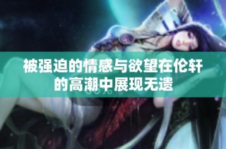 被强迫的情感与欲望在伦轩的高潮中展现无遗