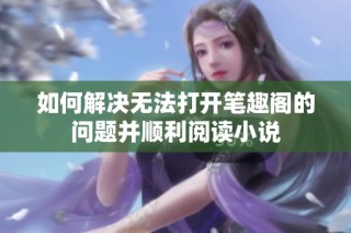 如何解决无法打开笔趣阁的问题并顺利阅读小说