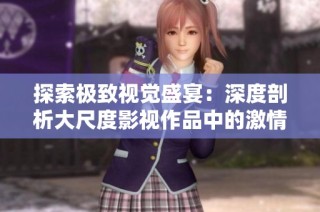 探索极致视觉盛宴：深度剖析大尺度影视作品中的激情片段