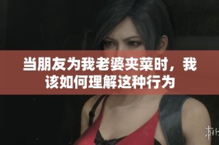 当朋友为我老婆夹菜时，我该如何理解这种行为