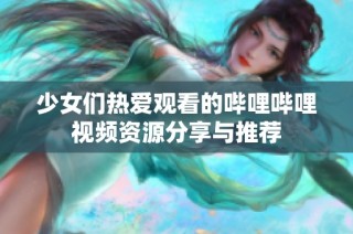 少女们热爱观看的哔哩哔哩视频资源分享与推荐