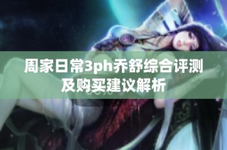 周家日常3ph乔舒综合评测及购买建议解析