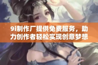 9i制作厂提供免费服务，助力创作者轻松实现创意梦想