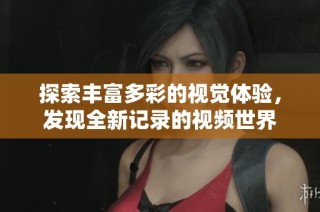 探索丰富多彩的视觉体验，发现全新记录的视频世界