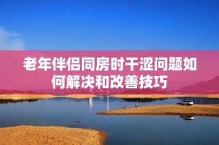 老年伴侣同房时干涩问题如何解决和改善技巧