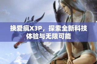 换爱疯X3P，探索全新科技体验与无限可能