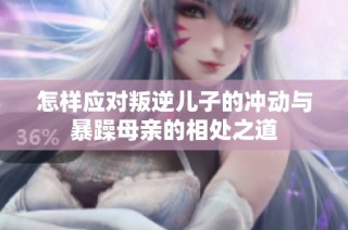 怎样应对叛逆儿子的冲动与暴躁母亲的相处之道