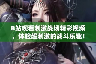 B站观看刺激战场精彩视频，体验超刺激的战斗乐趣！