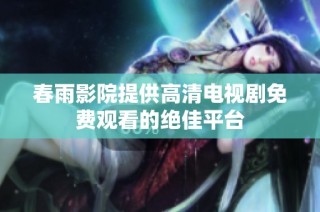 春雨影院提供高清电视剧免费观看的绝佳平台