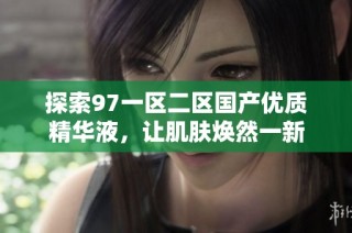 探索97一区二区国产优质精华液，让肌肤焕然一新