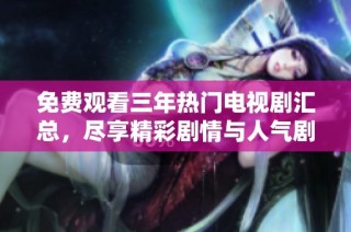 免费观看三年热门电视剧汇总，尽享精彩剧情与人气剧集