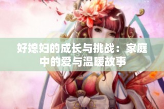 好媳妇的成长与挑战：家庭中的爱与温暖故事