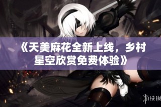 《天美麻花全新上线，乡村星空欣赏免费体验》