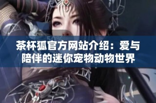 茶杯狐官方网站介绍：爱与陪伴的迷你宠物动物世界
