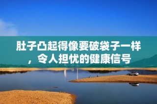 肚子凸起得像要破袋子一样，令人担忧的健康信号