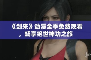 《剑来》动漫全季免费观看，畅享绝世神功之旅