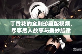 丁香花的全剧珍藏版视频，尽享感人故事与美妙旋律