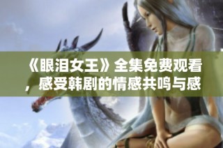 《眼泪女王》全集免费观看，感受韩剧的情感共鸣与感动