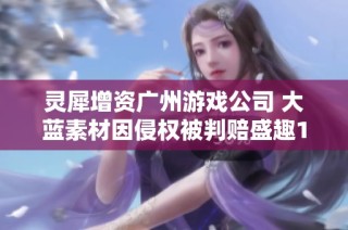 灵犀增资广州游戏公司 大蓝素材因侵权被判赔盛趣122万元
