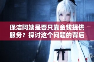 保洁阿姨是否只靠金钱提供服务？探讨这个问题的背后原因