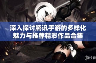 深入探讨腾讯手游的多样化魅力与推荐精彩作品合集