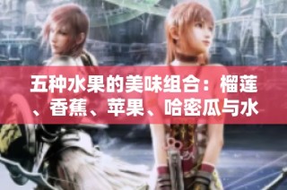 五种水果的美味组合：榴莲、香蕉、苹果、哈密瓜与水蜜桃的独特魅力