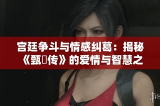宫廷争斗与情感纠葛：揭秘《甄嬛传》的爱情与智慧之路