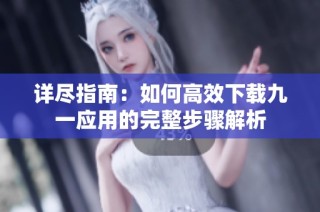 详尽指南：如何高效下载九一应用的完整步骤解析