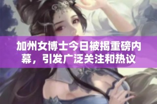 加州女博士今日被揭重磅内幕，引发广泛关注和热议