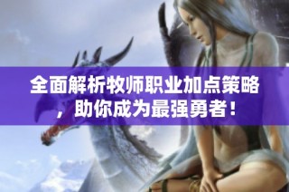 全面解析牧师职业加点策略，助你成为最强勇者！