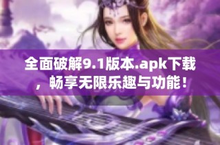 全面破解9.1版本.apk下载，畅享无限乐趣与功能！